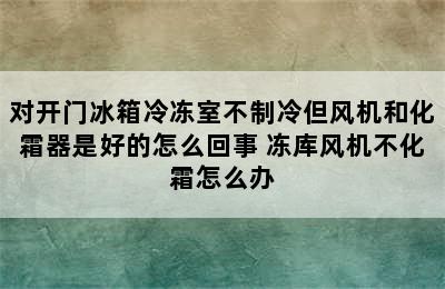 对开门冰箱冷冻室不制冷但风机和化霜器是好的怎么回事 冻库风机不化霜怎么办